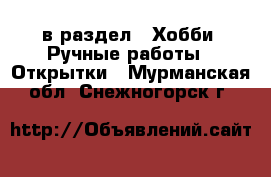  в раздел : Хобби. Ручные работы » Открытки . Мурманская обл.,Снежногорск г.